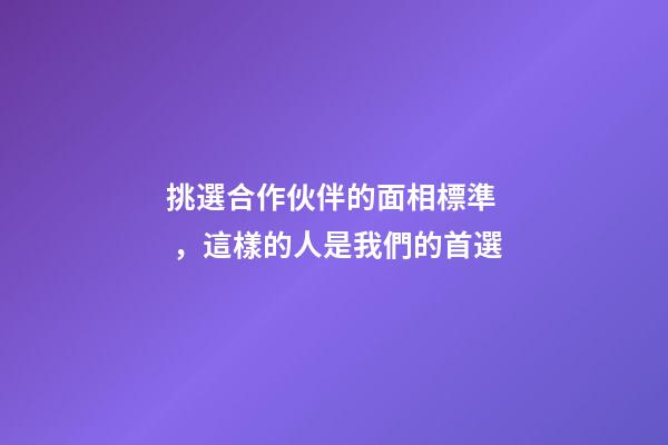 挑選合作伙伴的面相標準，這樣的人是我們的首選